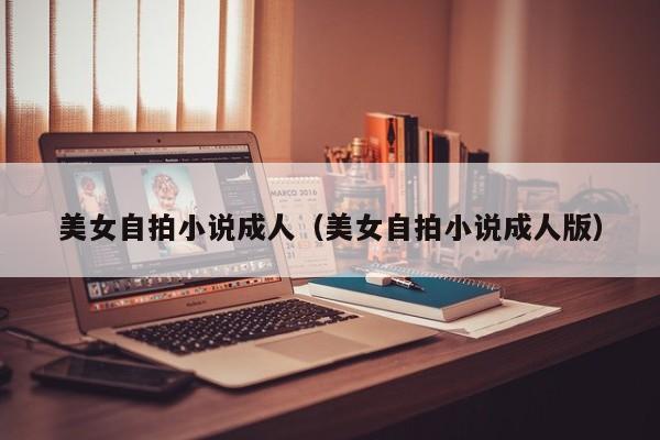 美女自拍小说成人(美女自拍小说成人版)