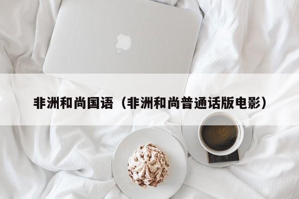 非洲和尚国语（非洲和尚普通话版电影）