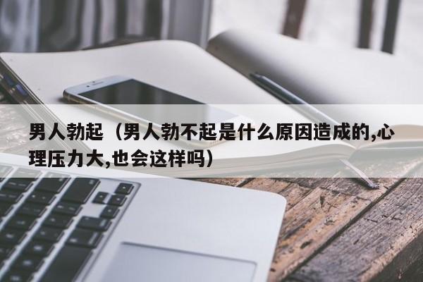 男人勃起（男人勃不起是什么原因造成的,心理压力大,也会这样吗）