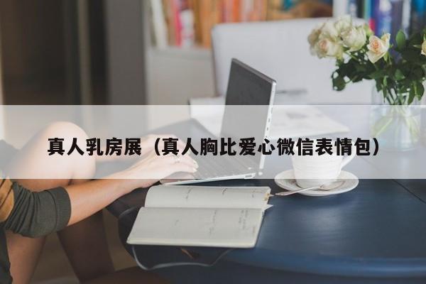 真人乳房展（真人胸比爱心微信表情包）