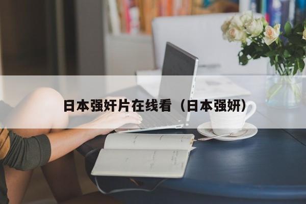 日本强奸片在线看（日本强妍）