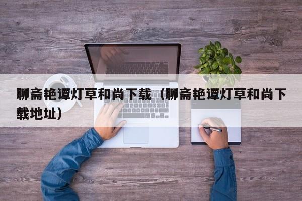 聊斋艳谭灯草和尚下载（聊斋艳谭灯草和尚下载地址）