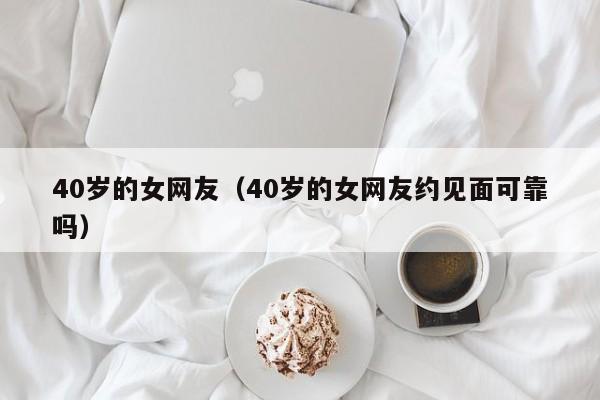 40岁的女网友（40岁的女网友约见面可靠吗）