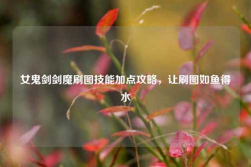 女鬼剑剑魔刷图技能加点攻略，让刷图如鱼得水