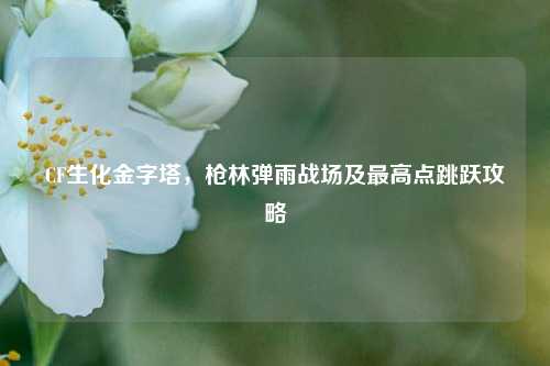 CF生化金字塔，枪林弹雨战场及更高点跳跃攻略