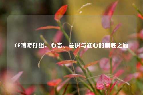 CF端游打狙，心态、意识与准心的制胜之道
