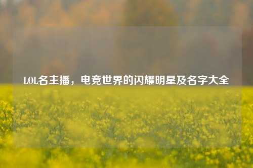 LOL名主播，电竞世界的闪耀明星及名字大全