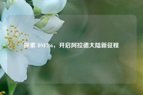 探索 DNF766，开启阿拉德大陆新征程