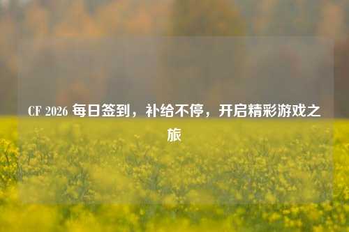 CF 2026 每日签到，补给不停，开启精彩游戏之旅