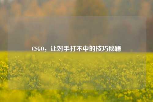 CSGO，让对手打不中的技巧秘籍