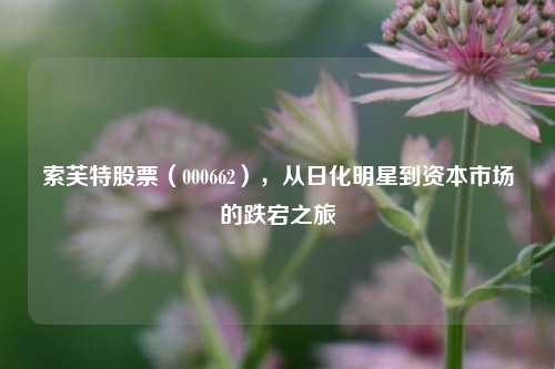 索芙特股票(000662),从日化明星到资本市场的跌宕之旅