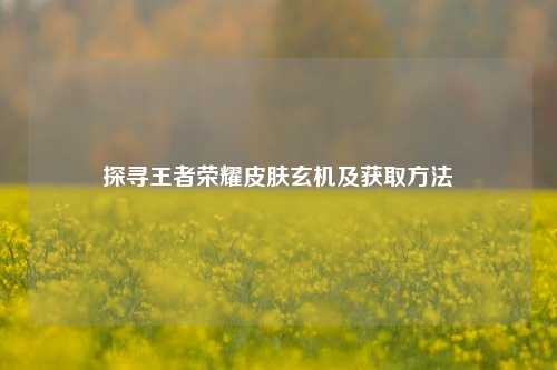 探寻王者荣耀皮肤玄机及获取     
