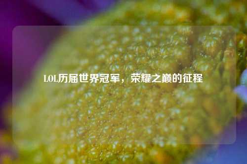 LOL历届世界冠军，荣耀之巅的征程