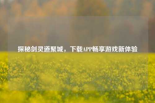 探秘剑灵道聚城,下载APP畅享游戏新体验