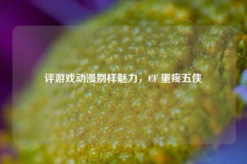 评游戏动漫别样魅力，CF 蛋疼五侠