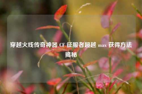 穿越火线传奇神器 CF 征服者超越 max 获得 揭秘